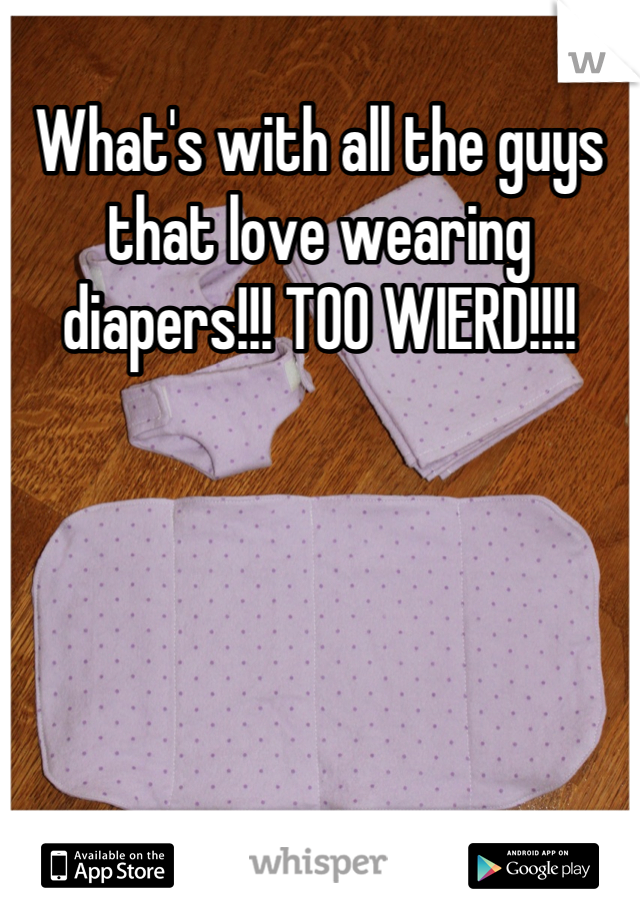 What's with all the guys that love wearing diapers!!! TOO WIERD!!!!