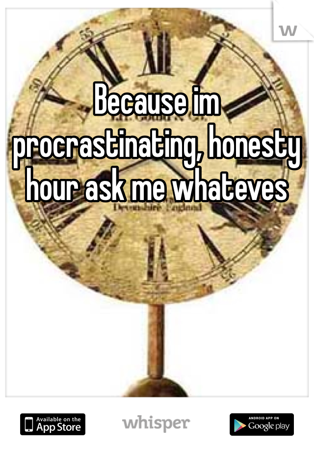 Because im procrastinating, honesty hour ask me whateves 