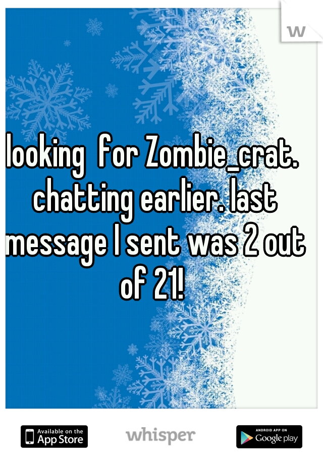 looking  for Zombie_crat. chatting earlier. last message I sent was 2 out of 21! 