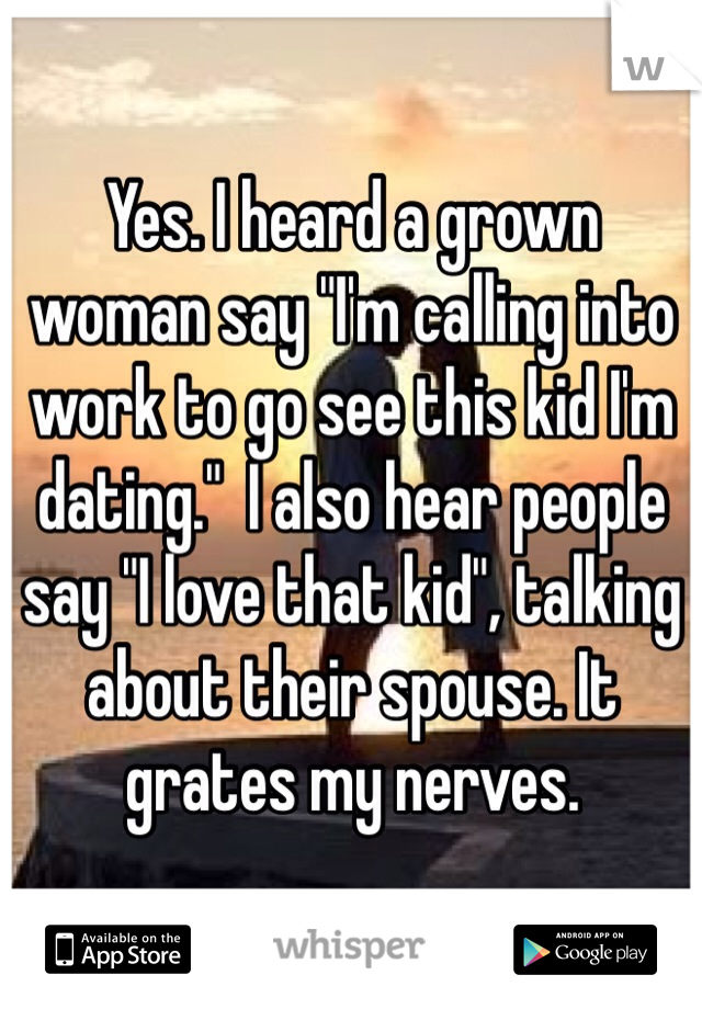 Yes. I heard a grown woman say "I'm calling into work to go see this kid I'm dating."  I also hear people say "I love that kid", talking about their spouse. It grates my nerves. 