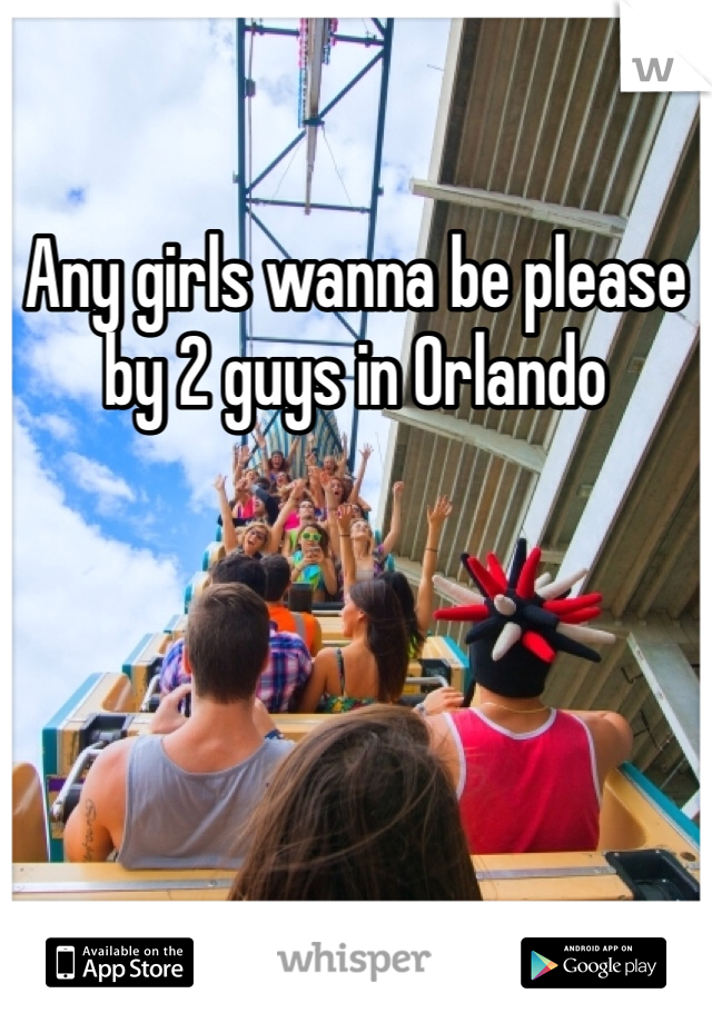 Any girls wanna be please by 2 guys in Orlando 