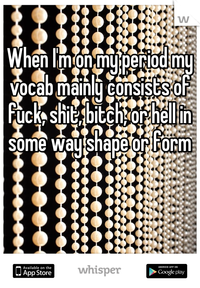 When I'm on my period my vocab mainly consists of fuck, shit, bitch, or hell in some way shape or form