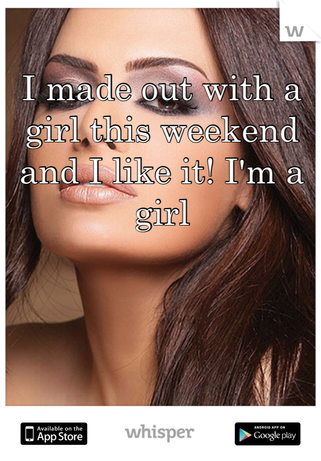 I made out with a girl this weekend and I like it! I'm a girl 