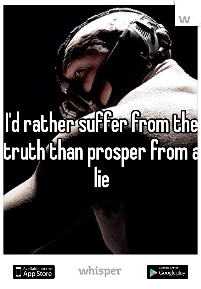 I'd rather suffer from the truth than prosper from a lie