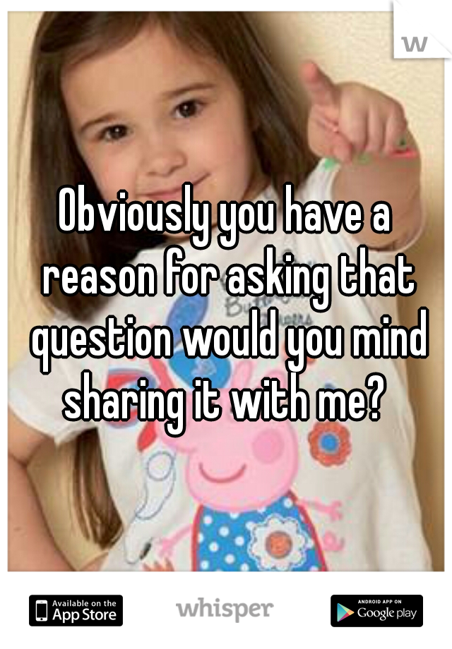 Obviously you have a reason for asking that question would you mind sharing it with me? 