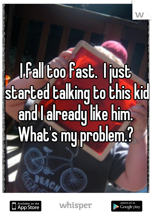 I fall too fast.  I just started talking to this kid and I already like him.  What's my problem.? 