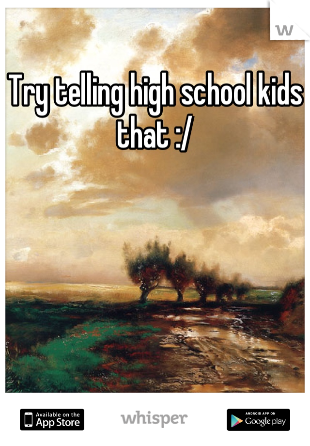Try telling high school kids that :/