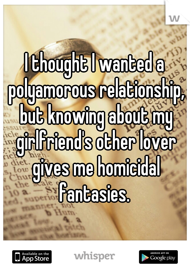 I thought I wanted a polyamorous relationship, but knowing about my girlfriend's other lover gives me homicidal fantasies. 