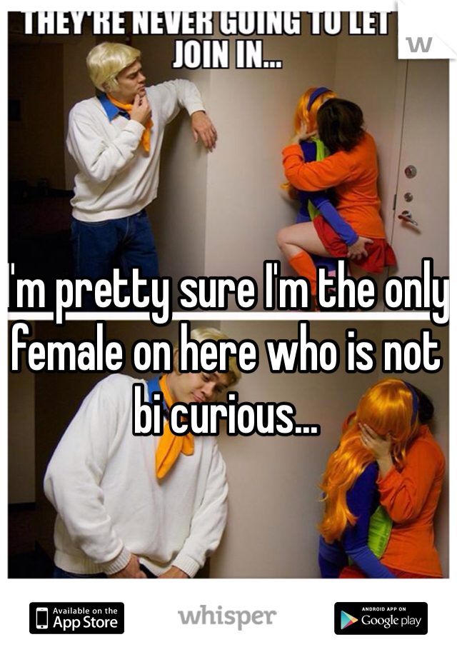 I'm pretty sure I'm the only female on here who is not bi curious...