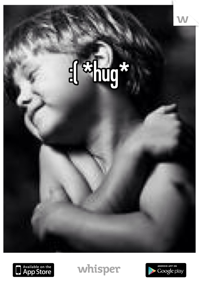 :( *hug*
