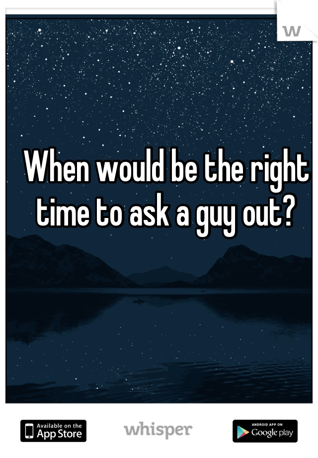 When would be the right time to ask a guy out?