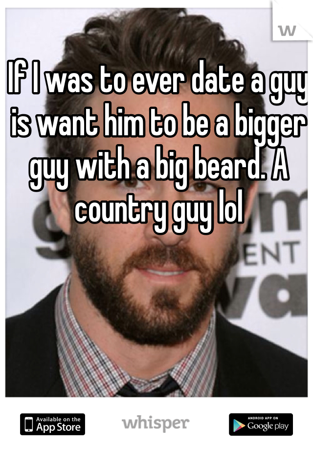 If I was to ever date a guy is want him to be a bigger guy with a big beard. A country guy lol 