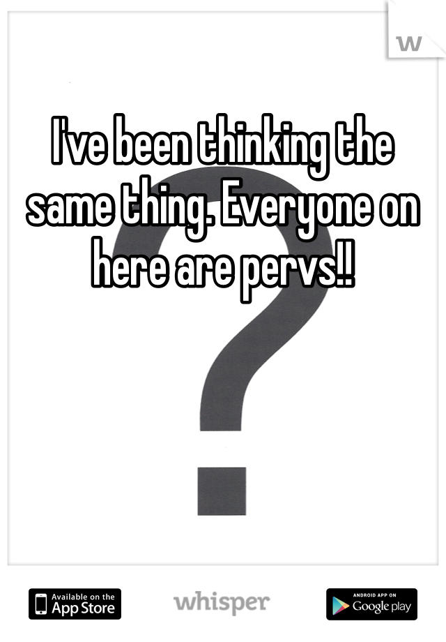 I've been thinking the same thing. Everyone on here are pervs!!