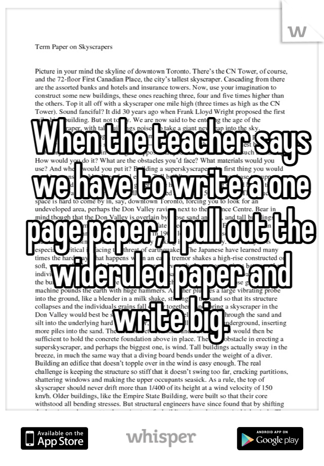 When the teacher says we have to write a one page paper, I pull out the wideruled paper and write big. 