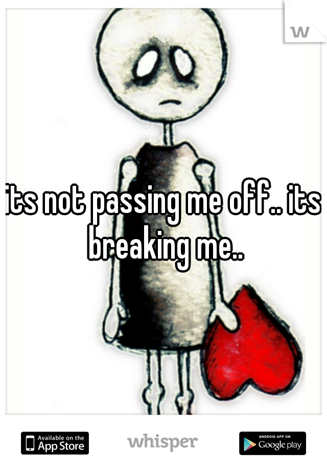 its not passing me off.. its breaking me..
