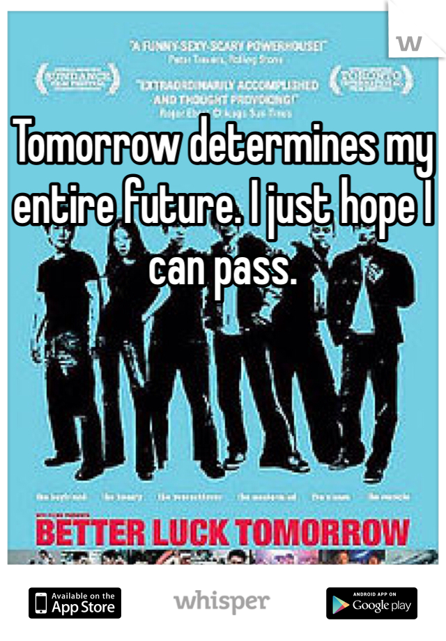 Tomorrow determines my entire future. I just hope I can pass.