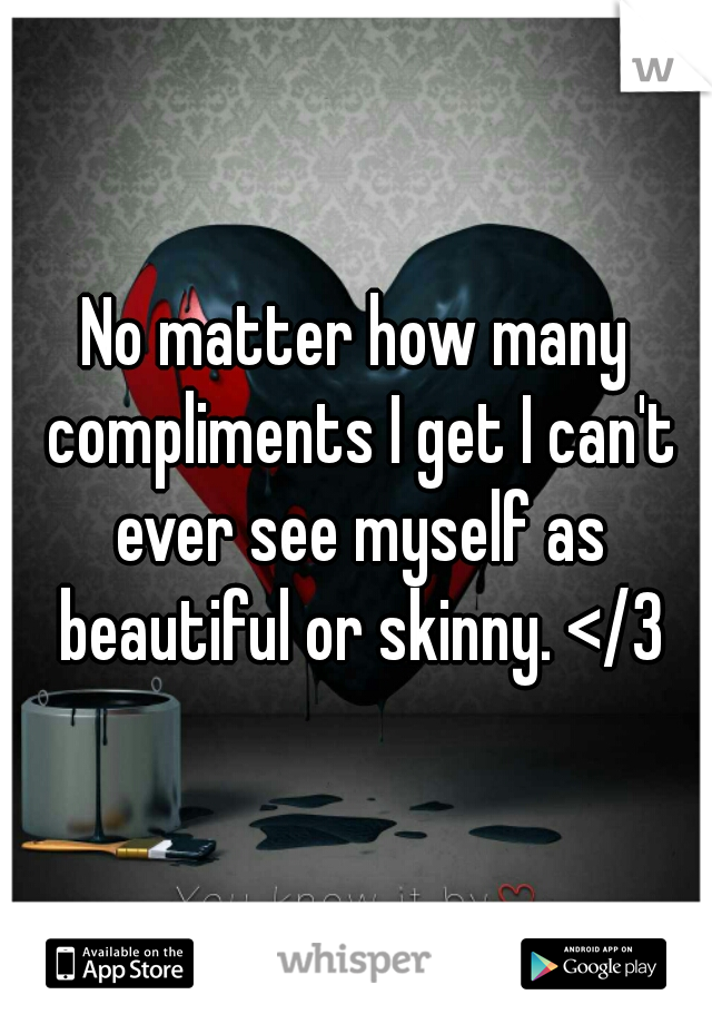 No matter how many compliments I get I can't ever see myself as beautiful or skinny. </3