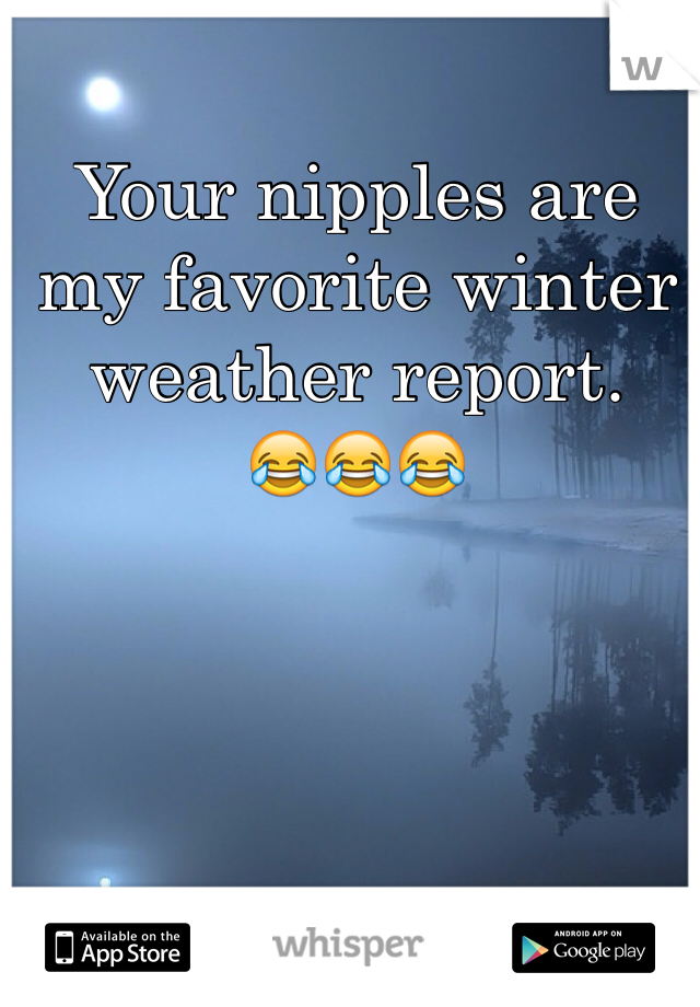 Your nipples are my favorite winter weather report.
😂😂😂