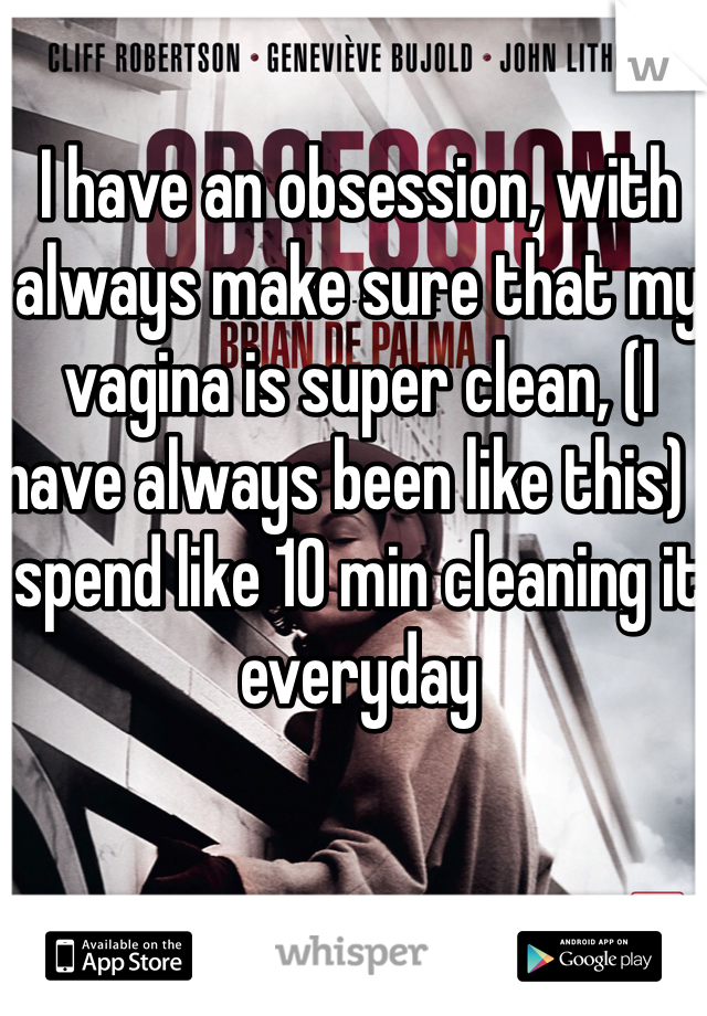 I have an obsession, with always make sure that my vagina is super clean, (I have always been like this) I spend like 10 min cleaning it everyday  