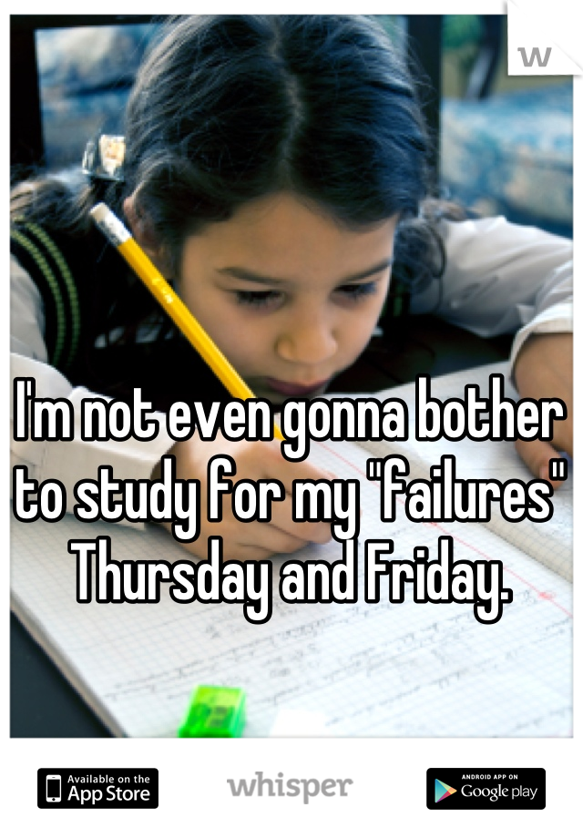 I'm not even gonna bother to study for my "failures" Thursday and Friday.