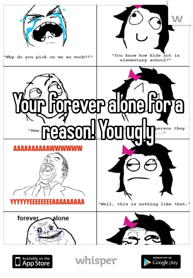 Your forever alone for a reason! You ugly 