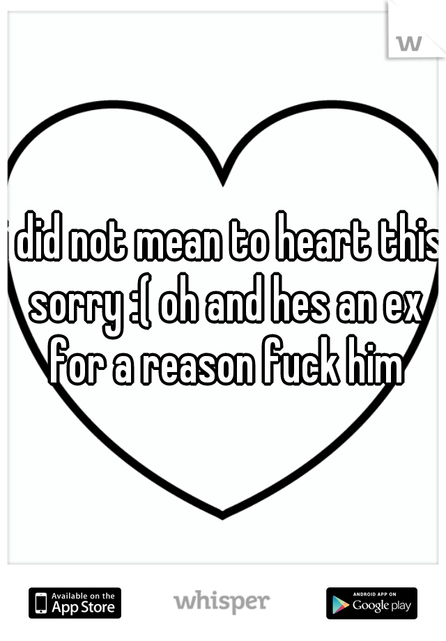 i did not mean to heart this sorry :( oh and hes an ex for a reason fuck him