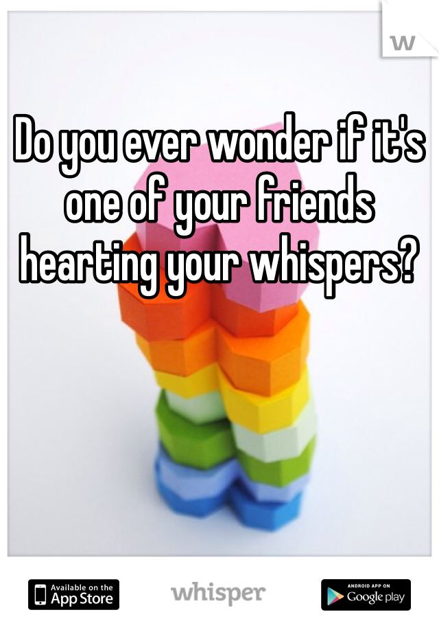 Do you ever wonder if it's one of your friends hearting your whispers? 