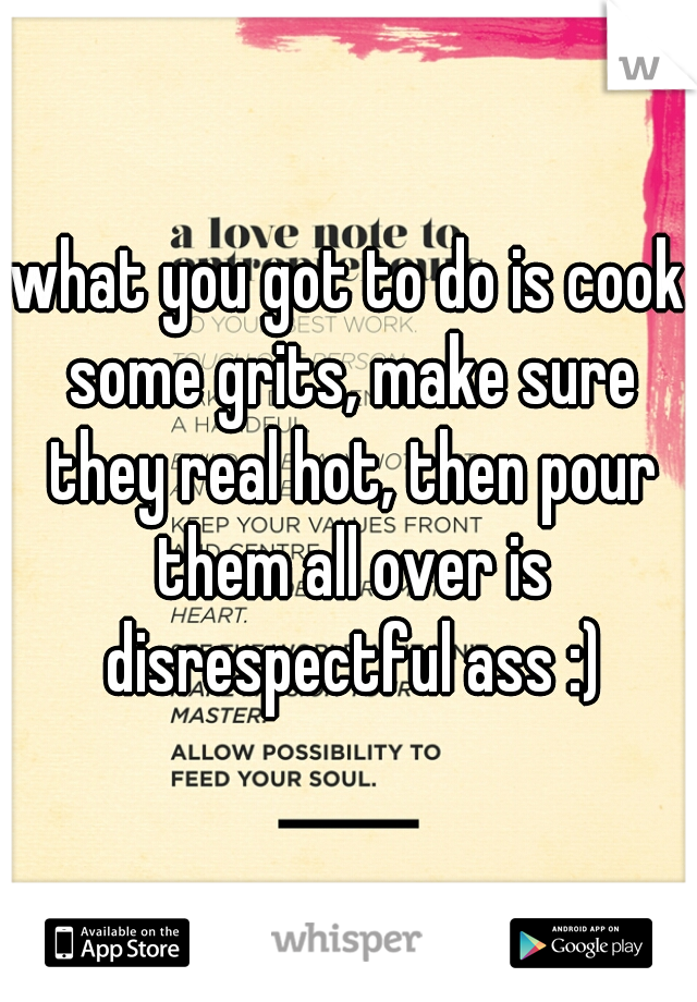 what you got to do is cook some grits, make sure they real hot, then pour them all over is disrespectful ass :)