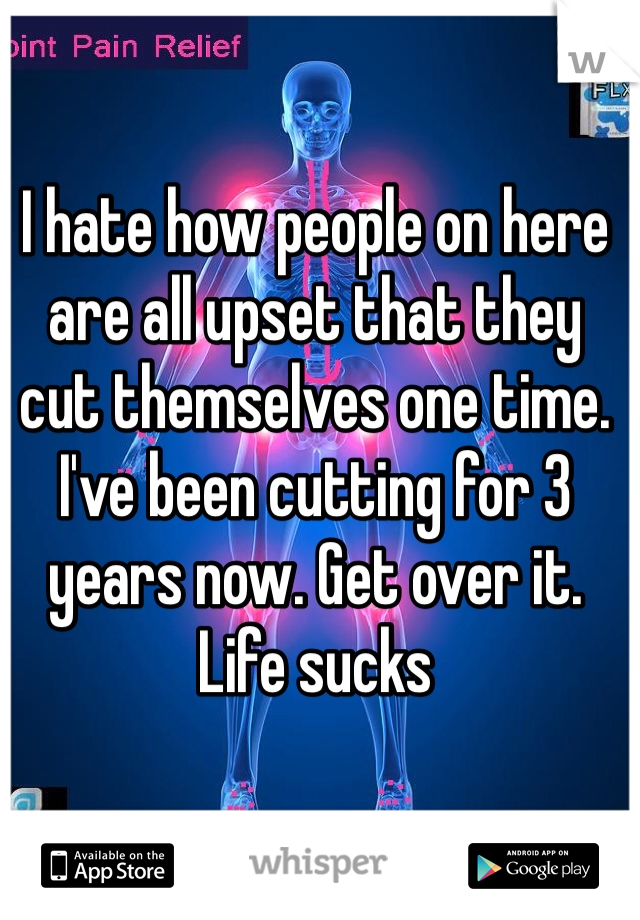 I hate how people on here are all upset that they cut themselves one time. I've been cutting for 3 years now. Get over it. Life sucks