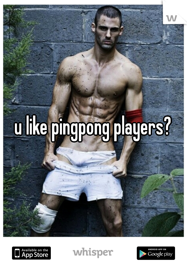 u like pingpong players?