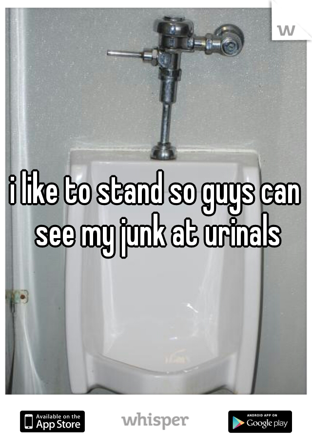 i like to stand so guys can see my junk at urinals