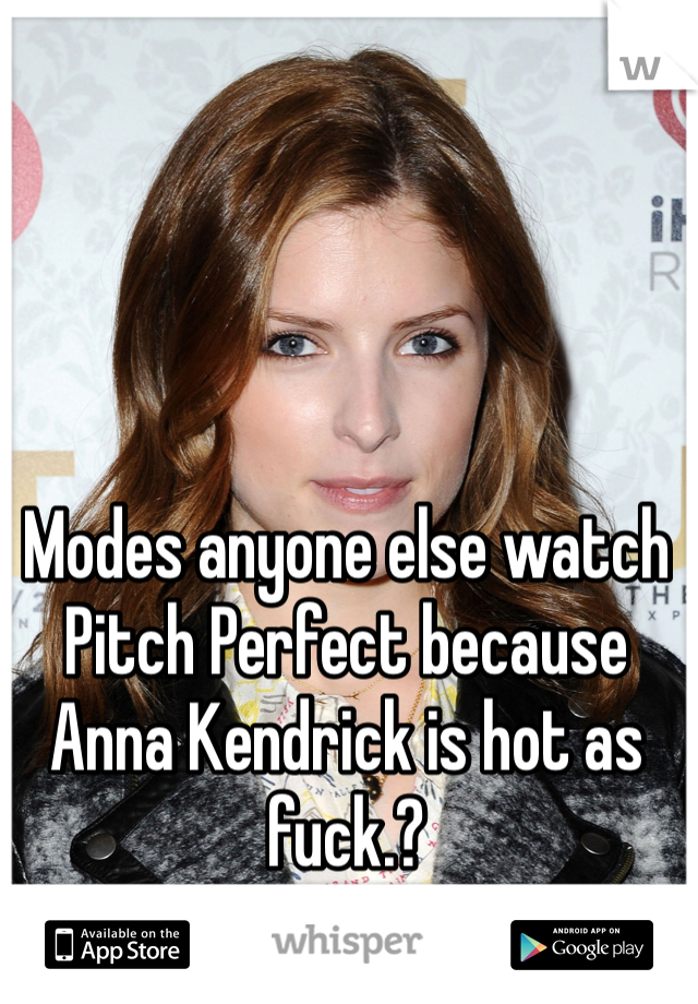 Modes anyone else watch Pitch Perfect because Anna Kendrick is hot as fuck.?
