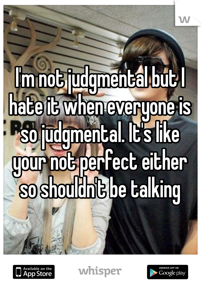 I'm not judgmental but I hate it when everyone is so judgmental. It's like your not perfect either so shouldn't be talking 