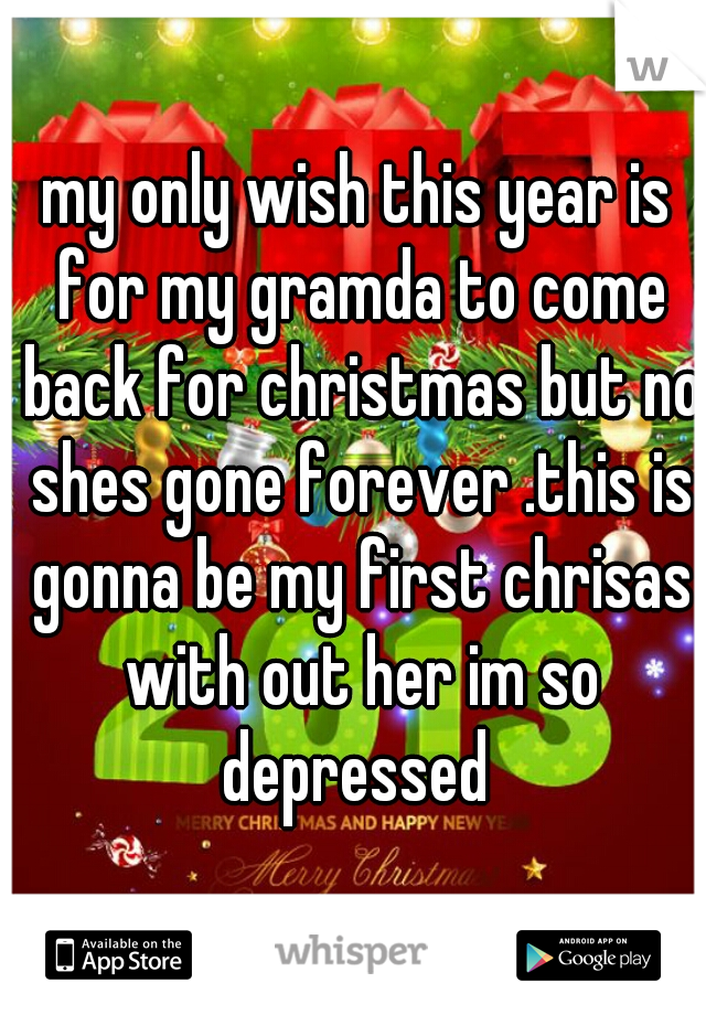 my only wish this year is for my gramda to come back for christmas but no shes gone forever .this is gonna be my first chrisas with out her im so depressed 