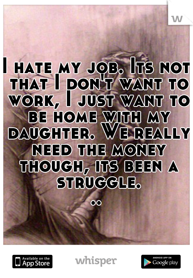 I hate my job. Its not that I don't want to work, I just want to be home with my daughter. We really need the money though, its been a struggle...