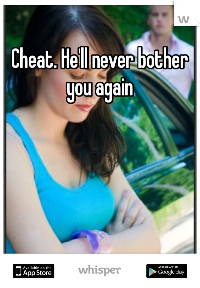 Cheat. He'll never bother you again
