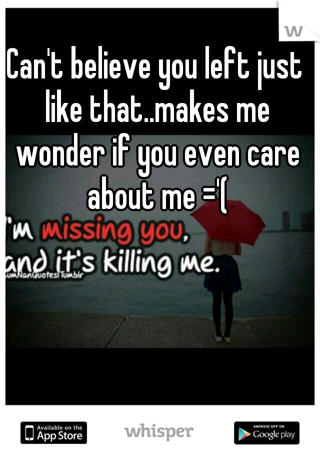 Can't believe you left just like that..makes me wonder if you even care about me ='(

