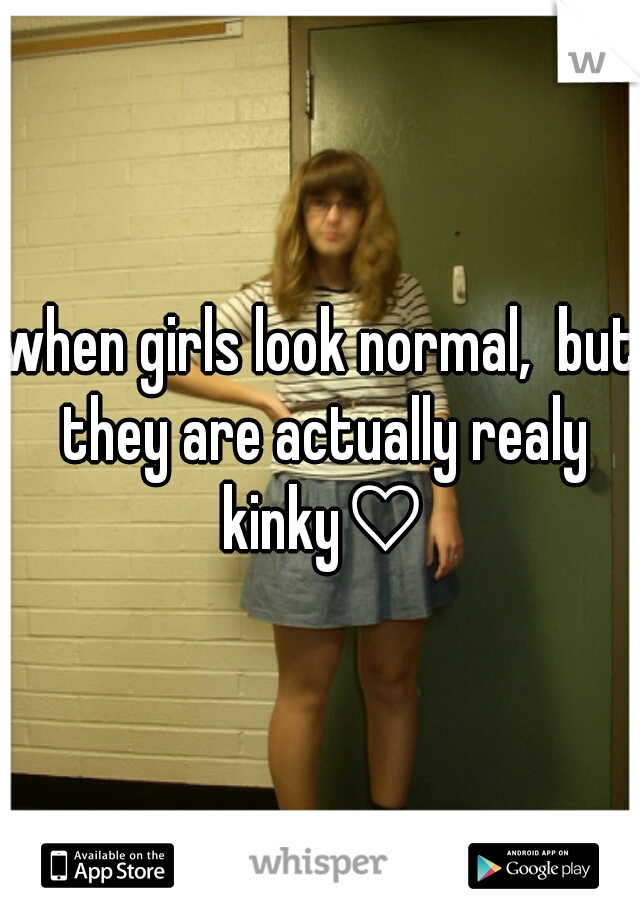 when girls look normal,  but they are actually realy kinky♡