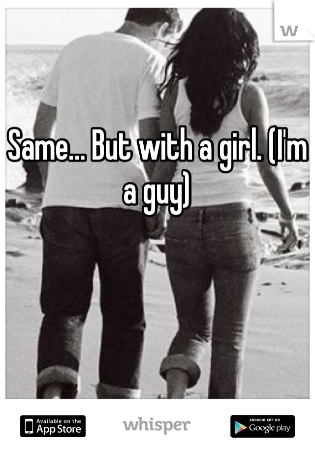 Same... But with a girl. (I'm a guy)