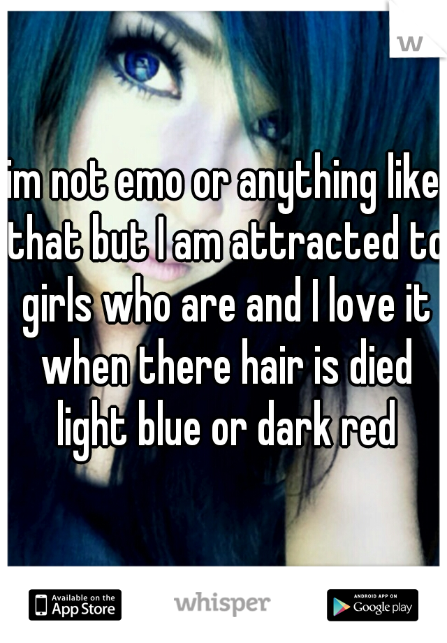 im not emo or anything like that but I am attracted to girls who are and I love it when there hair is died light blue or dark red