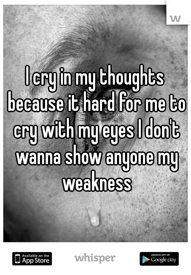 I cry in my thoughts because it hard for me to cry with my eyes I don't wanna show anyone my weakness