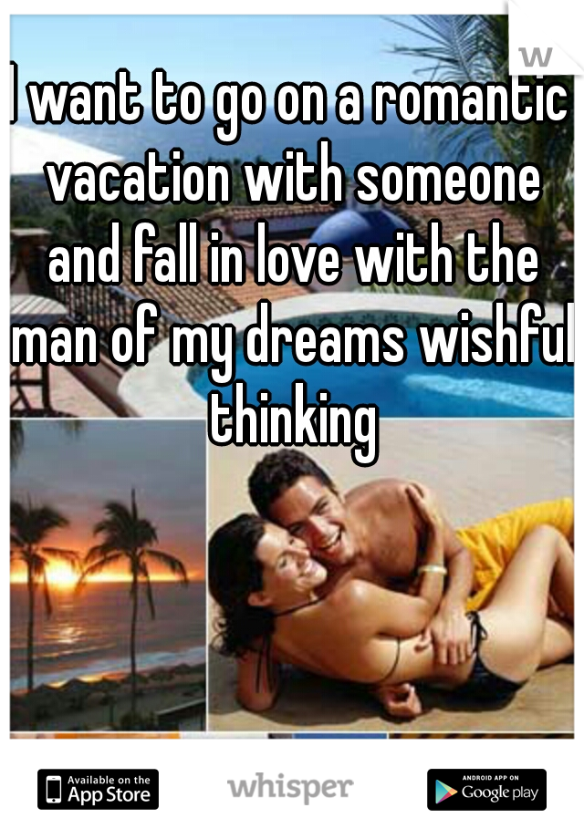 I want to go on a romantic vacation with someone and fall in love with the man of my dreams wishful thinking
