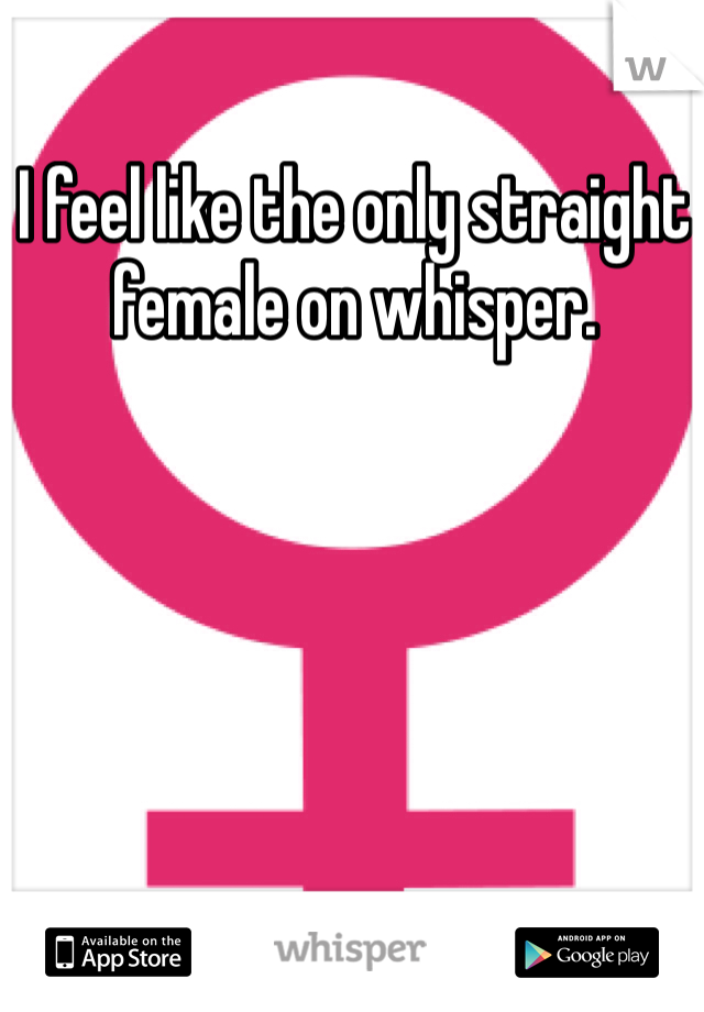 I feel like the only straight female on whisper. 