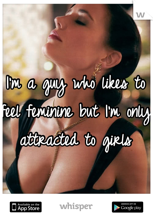 I'm a guy who likes to feel feminine but I'm only attracted to girls