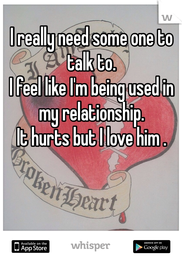 I really need some one to talk to.
I feel like I'm being used in my relationship.
It hurts but I love him . 