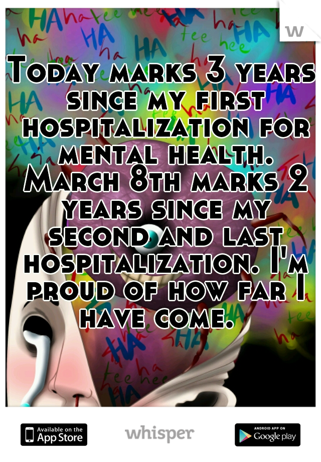 Today marks 3 years since my first hospitalization for mental health. March 8th marks 2 years since my second and last hospitalization. I'm proud of how far I have come.  