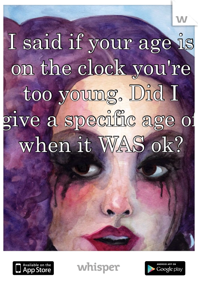 I said if your age is on the clock you're too young. Did I give a specific age of when it WAS ok? 