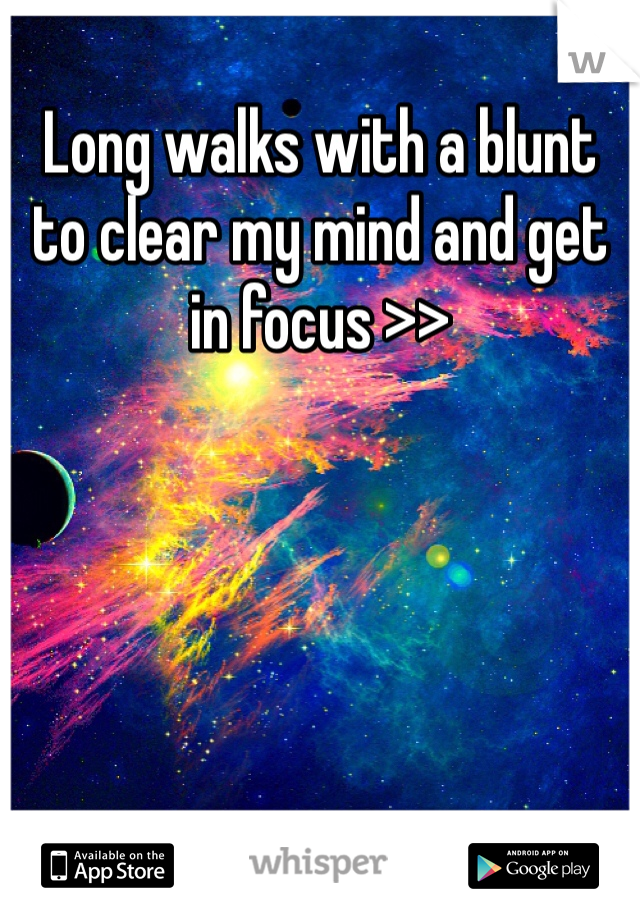 Long walks with a blunt to clear my mind and get in focus >>