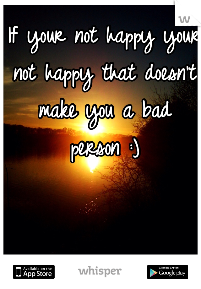 If your not happy your not happy that doesn't make you a bad person :) 
