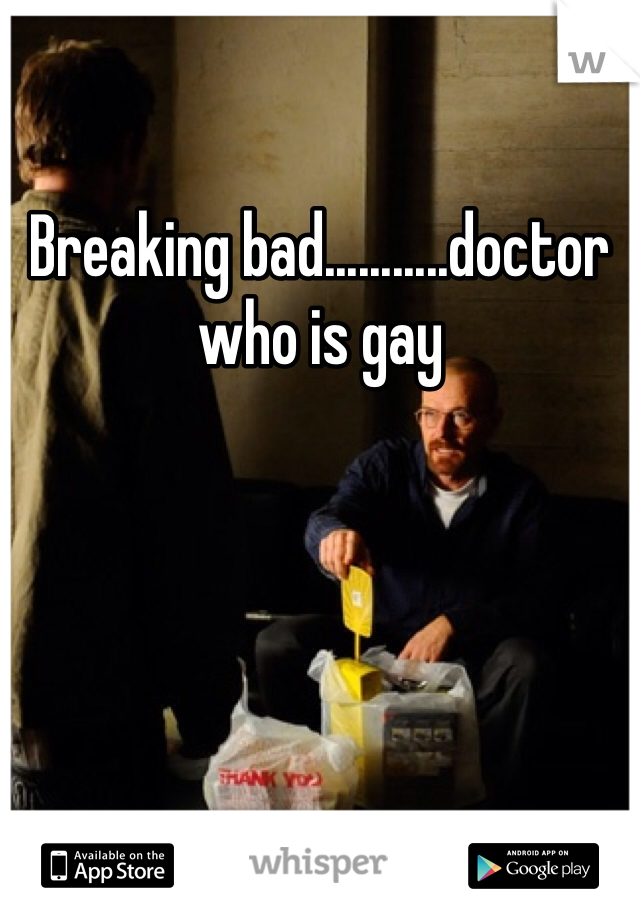 Breaking bad...........doctor who is gay